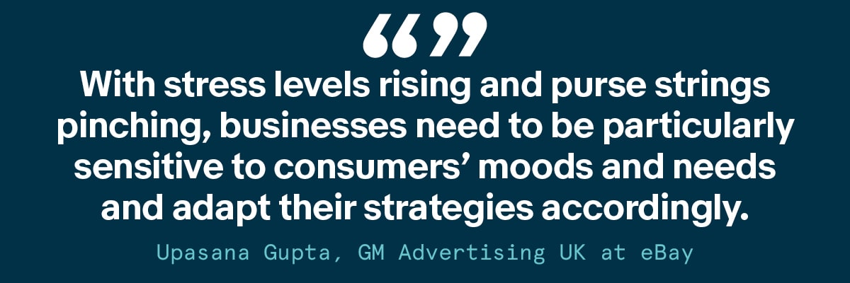 "With stress levels rising and purse strings pinching, businesses need to be particularly sensitive to consumers' moods and needs and adapt their strategies accordingly" - Upasana Gupta, GM Advertising UK at eBay